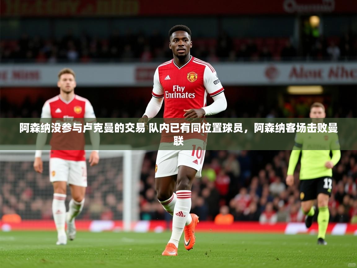 2025安博体育入口官方阿森纳没参与卢克曼的交易 队内已有同位置球员,阿森纳客场击败曼联 第4张