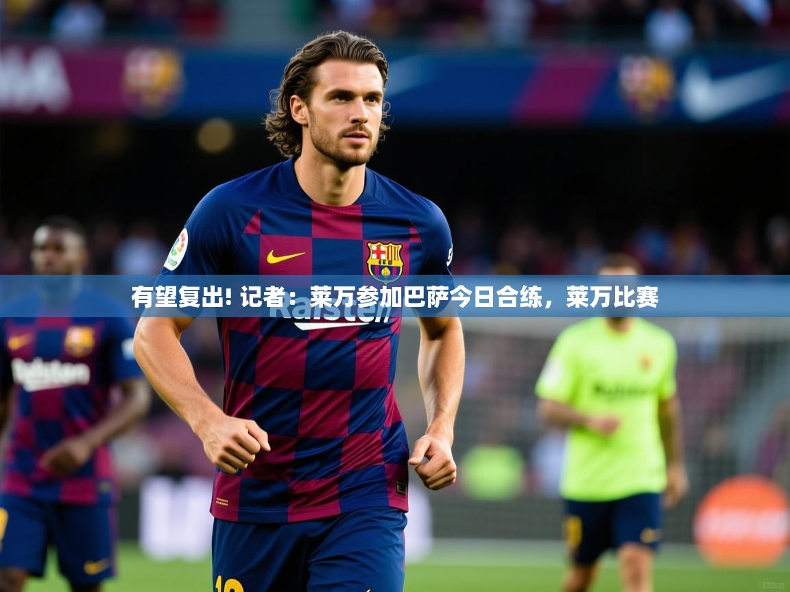 2025安博体育在线登录官网有望复出! 记者：莱万参加巴萨今日合练，莱万比赛  第1张