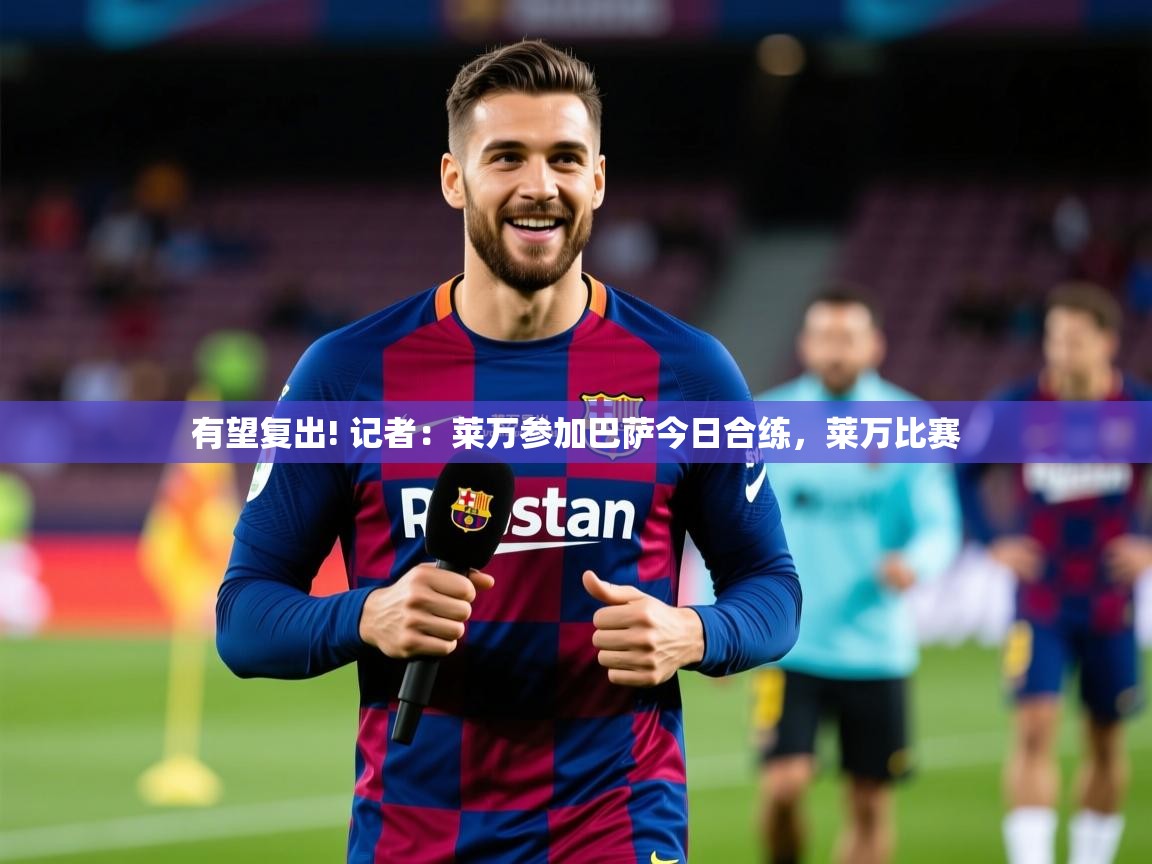2025安博体育在线登录官网有望复出! 记者：莱万参加巴萨今日合练，莱万比赛  第3张