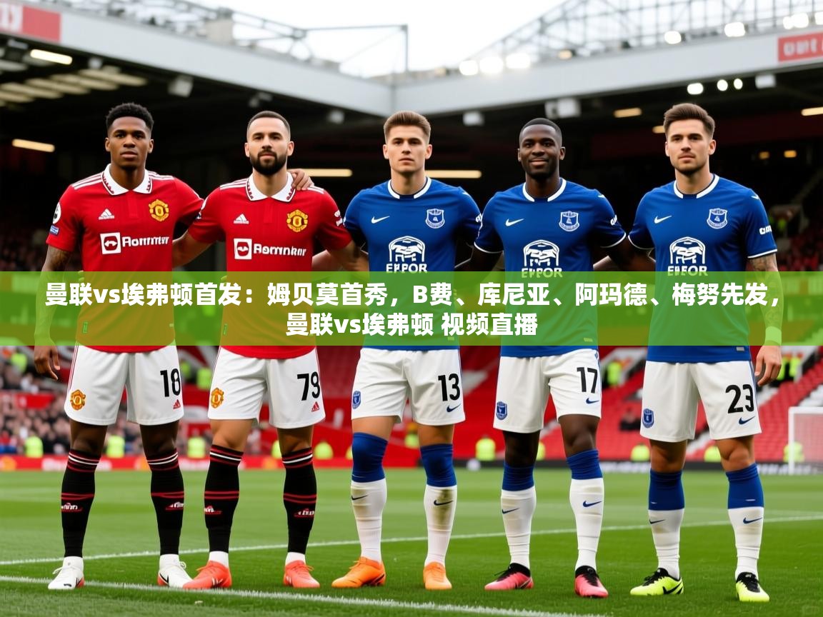 2025安博体育官网曼联vs埃弗顿首发：姆贝莫首秀，B费、库尼亚、阿玛德、梅努先发，曼联vs埃弗顿 视频直播  第1张