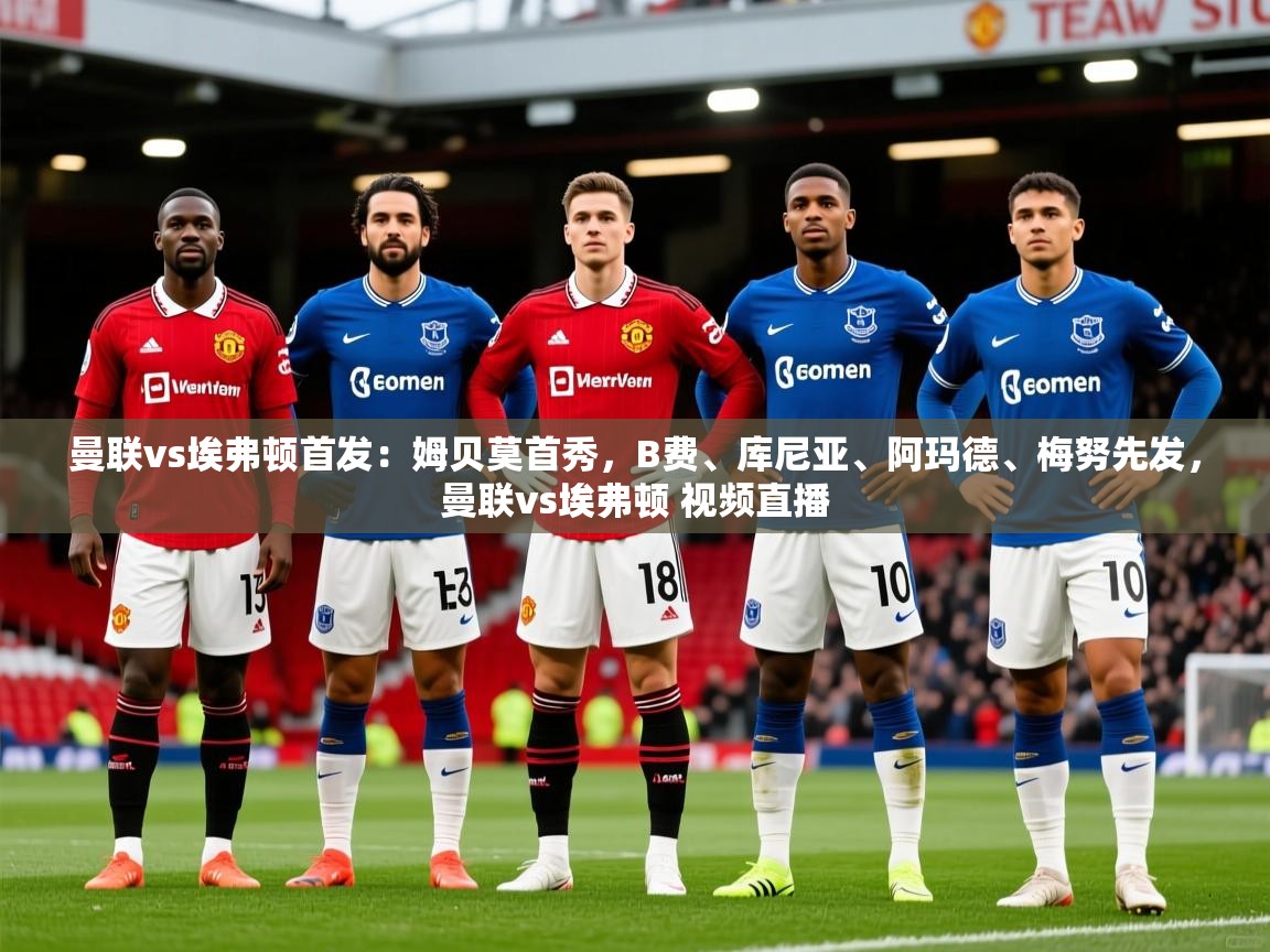 2025安博体育官网曼联vs埃弗顿首发：姆贝莫首秀，B费、库尼亚、阿玛德、梅努先发，曼联vs埃弗顿 视频直播  第3张