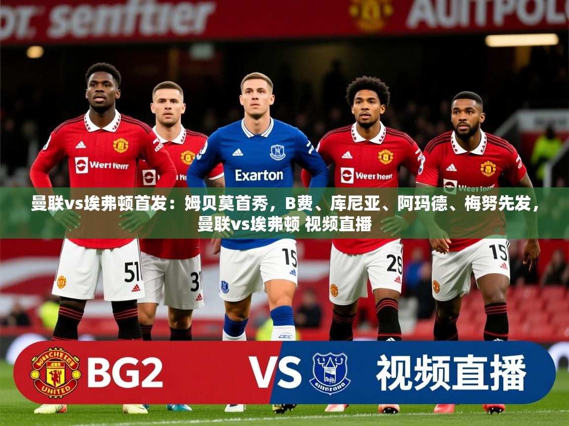 2025安博体育官网曼联vs埃弗顿首发：姆贝莫首秀，B费、库尼亚、阿玛德、梅努先发，曼联vs埃弗顿 视频直播  第2张