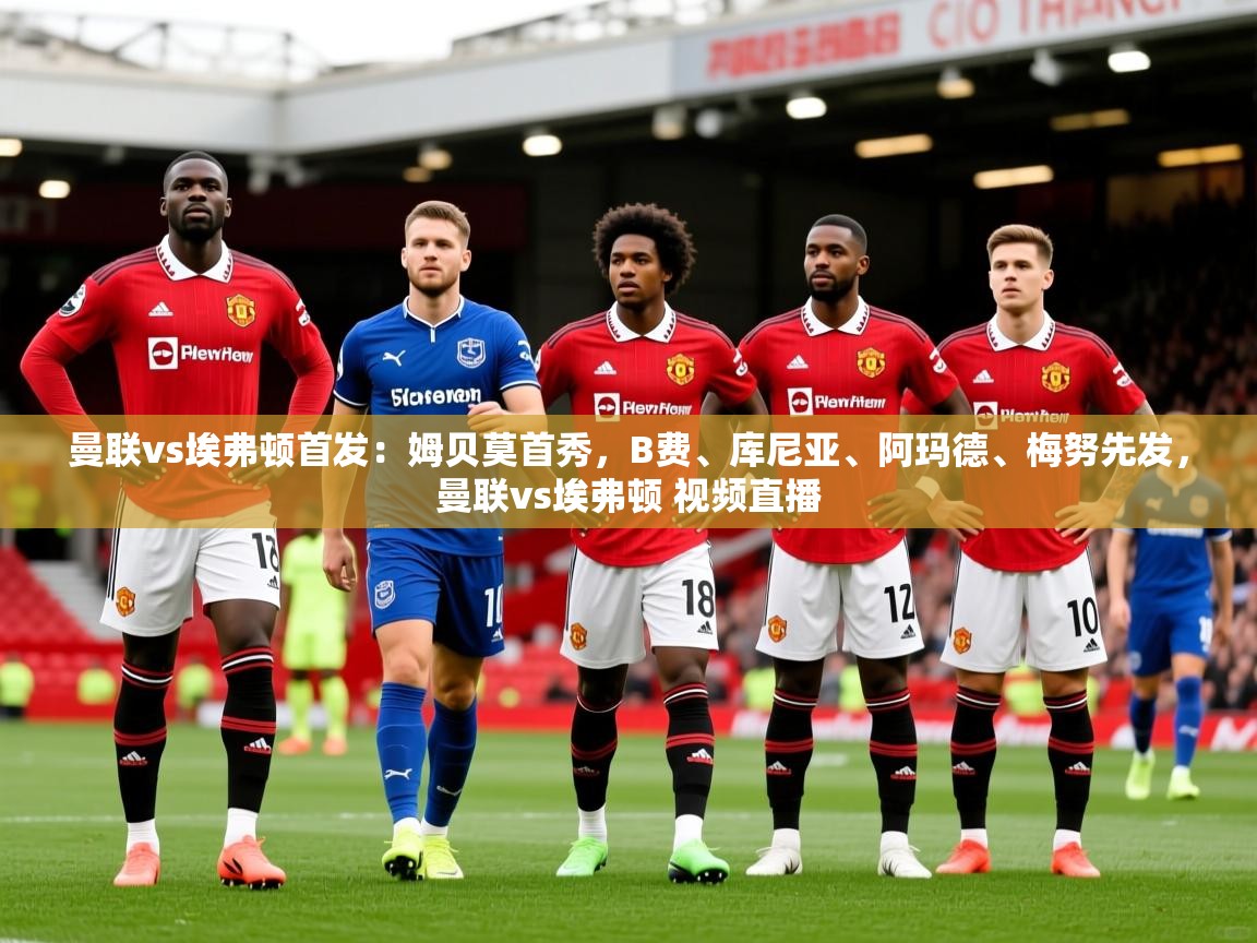 2025安博体育官网曼联vs埃弗顿首发：姆贝莫首秀，B费、库尼亚、阿玛德、梅努先发，曼联vs埃弗顿 视频直播  第4张