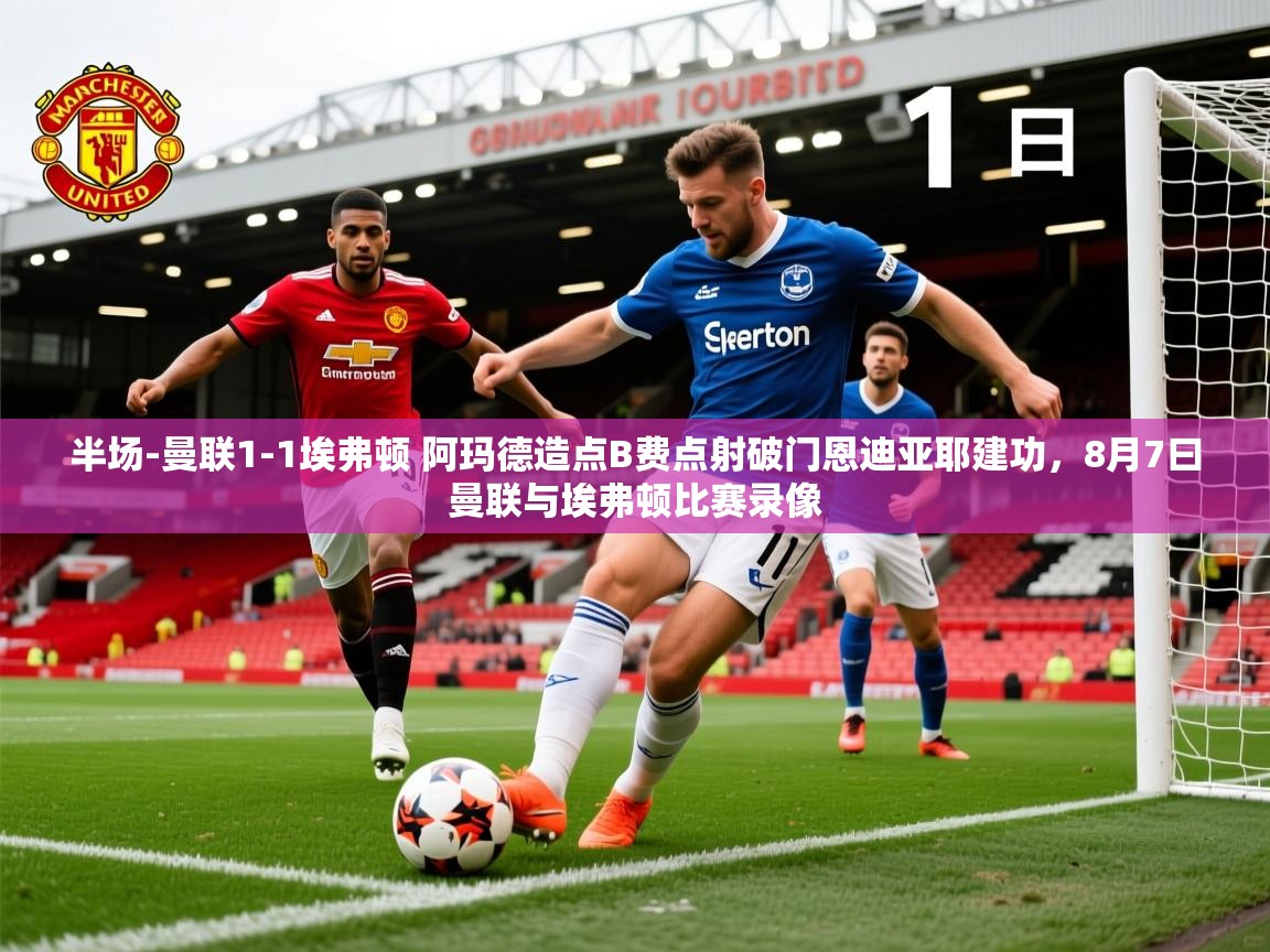 2025安博体育下载半场-曼联1-1埃弗顿 阿玛德造点B费点射破门恩迪亚耶建功,8月7曰曼联与埃弗顿比赛录像 第1张
