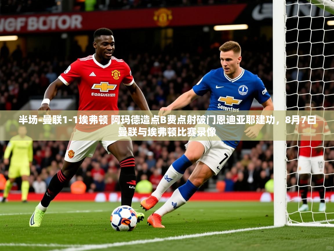 2025安博体育下载半场-曼联1-1埃弗顿 阿玛德造点B费点射破门恩迪亚耶建功,8月7曰曼联与埃弗顿比赛录像 第2张