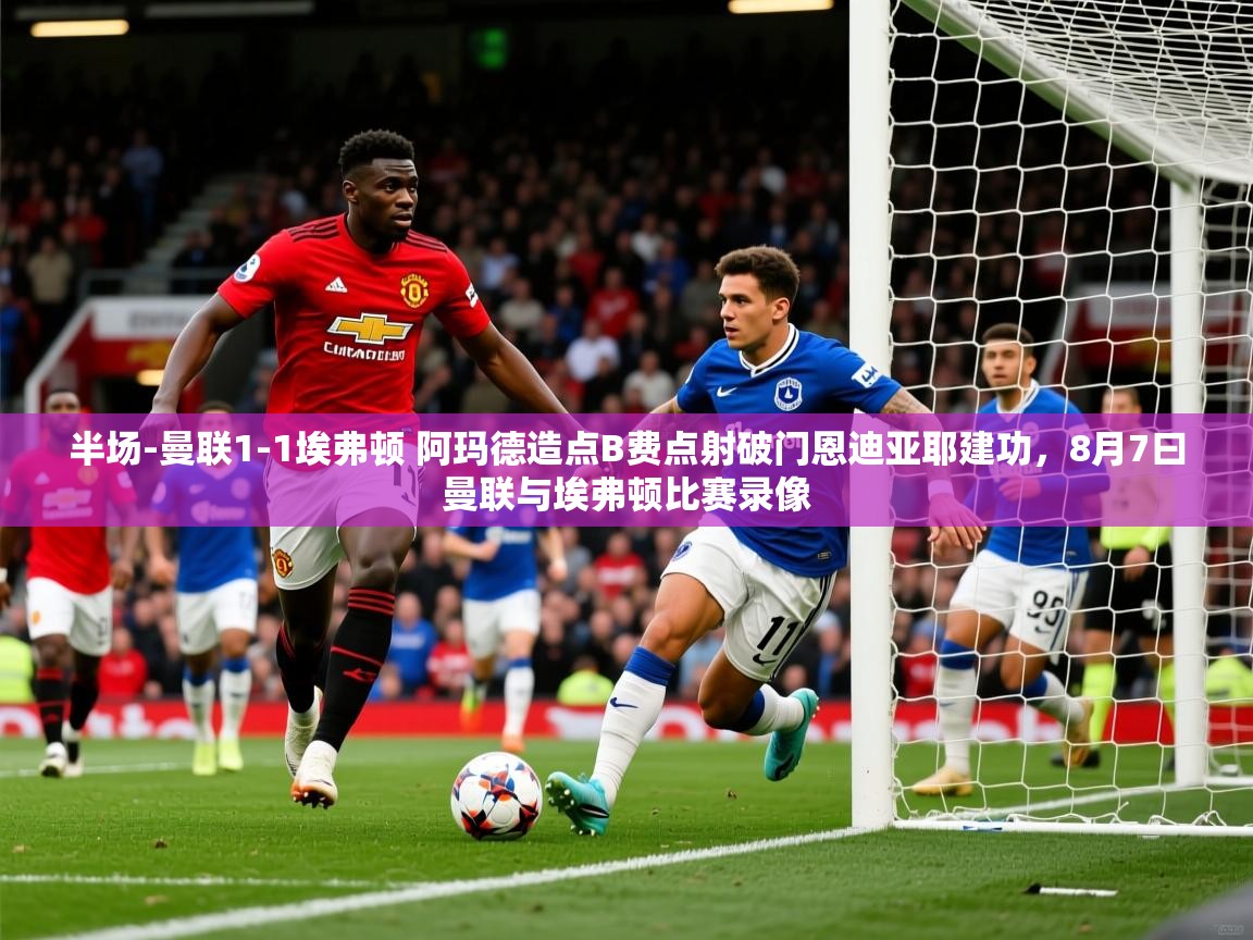 2025安博体育下载半场-曼联1-1埃弗顿 阿玛德造点B费点射破门恩迪亚耶建功,8月7曰曼联与埃弗顿比赛录像 第3张