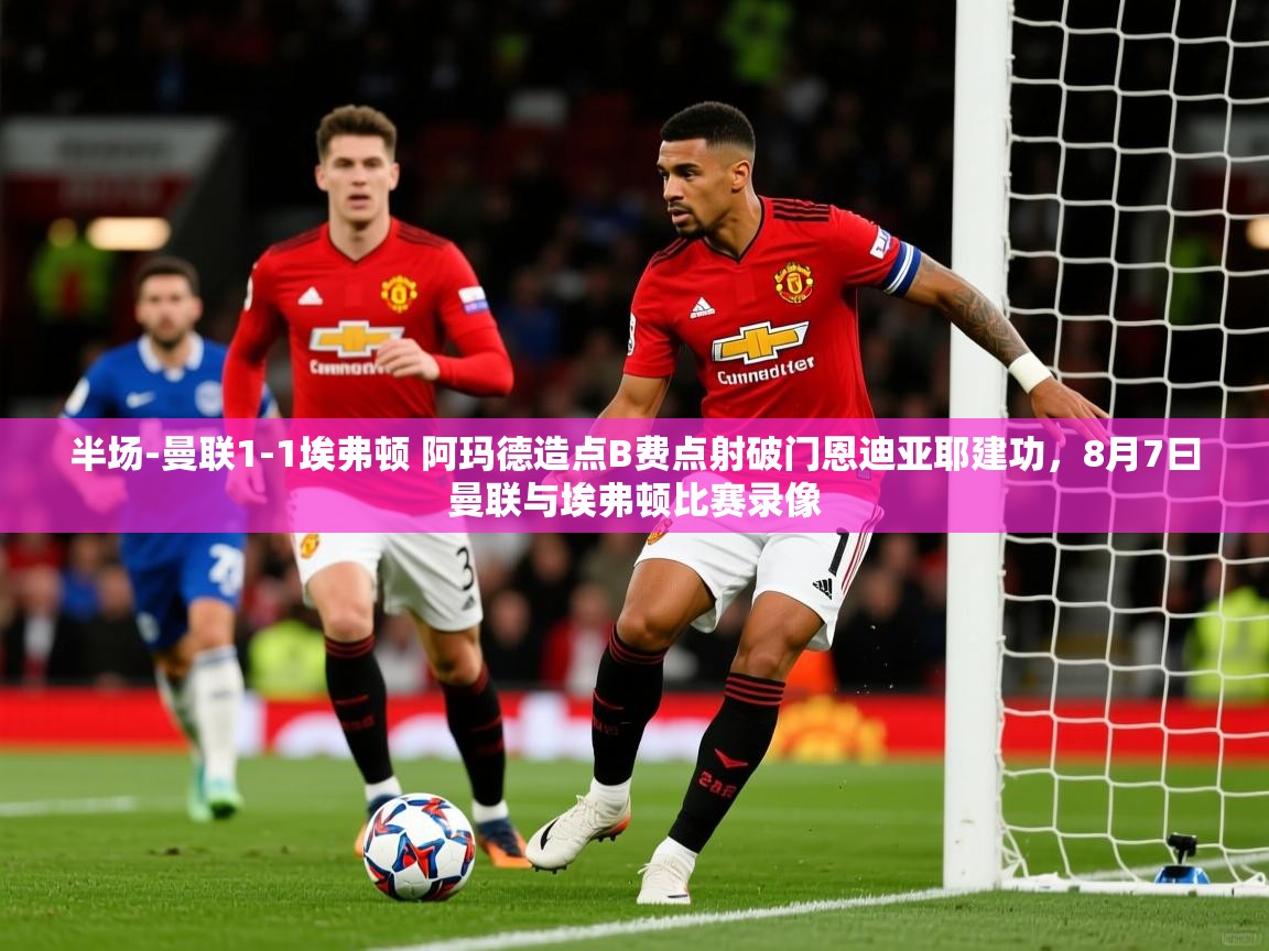 2025安博体育下载半场-曼联1-1埃弗顿 阿玛德造点B费点射破门恩迪亚耶建功,8月7曰曼联与埃弗顿比赛录像 第4张