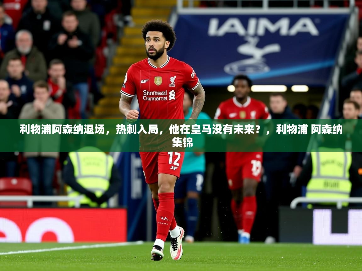 2025安博体育注册平台利物浦阿森纳退场,热刺入局,他在皇马没有未来?,利物浦 阿森纳 集锦 第1张