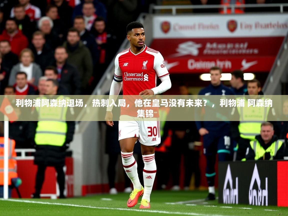 2025安博体育注册平台利物浦阿森纳退场,热刺入局,他在皇马没有未来?,利物浦 阿森纳 集锦 第2张