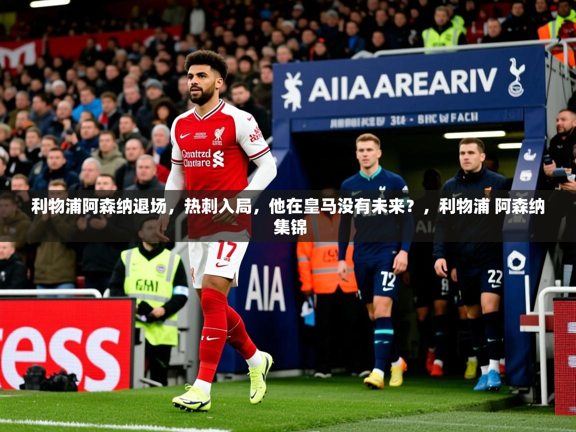 2025安博体育注册平台利物浦阿森纳退场,热刺入局,他在皇马没有未来?,利物浦 阿森纳 集锦 第4张