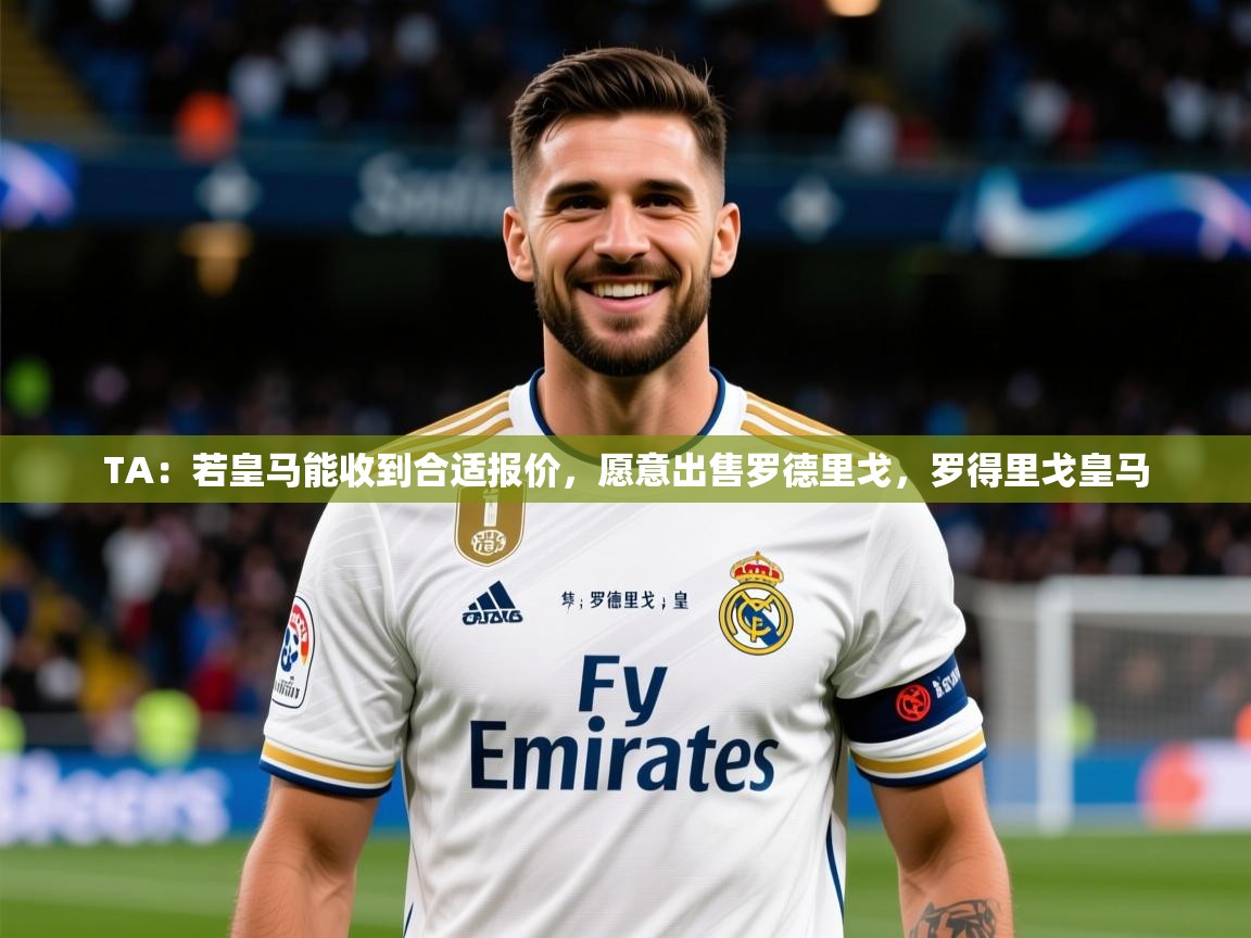 2025TA:若皇马能收到合适报价,愿意出售罗德里戈,罗得里戈皇马 第2张