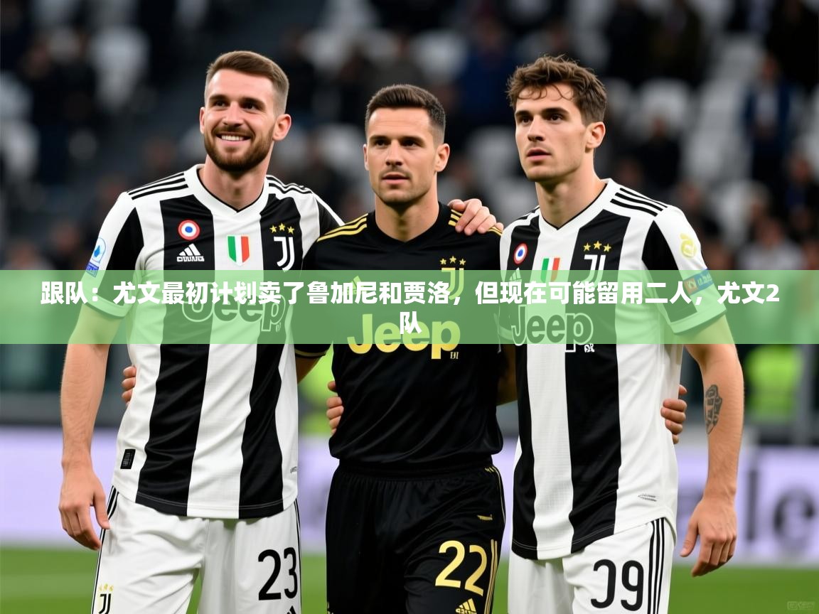 2025安博体育手机版跟队:尤文最初计划卖了鲁加尼和贾洛,但现在可能留用二人,尤文2队 第1张