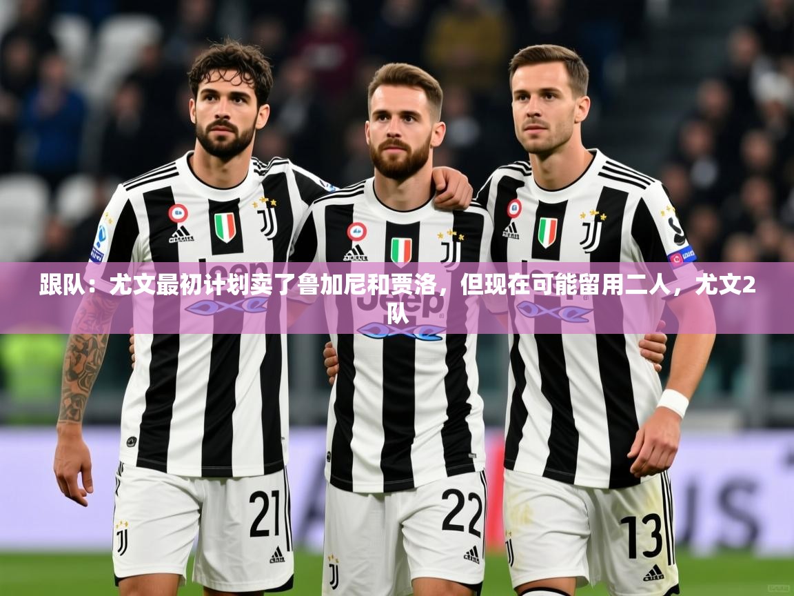2025安博体育手机版跟队:尤文最初计划卖了鲁加尼和贾洛,但现在可能留用二人,尤文2队 第2张