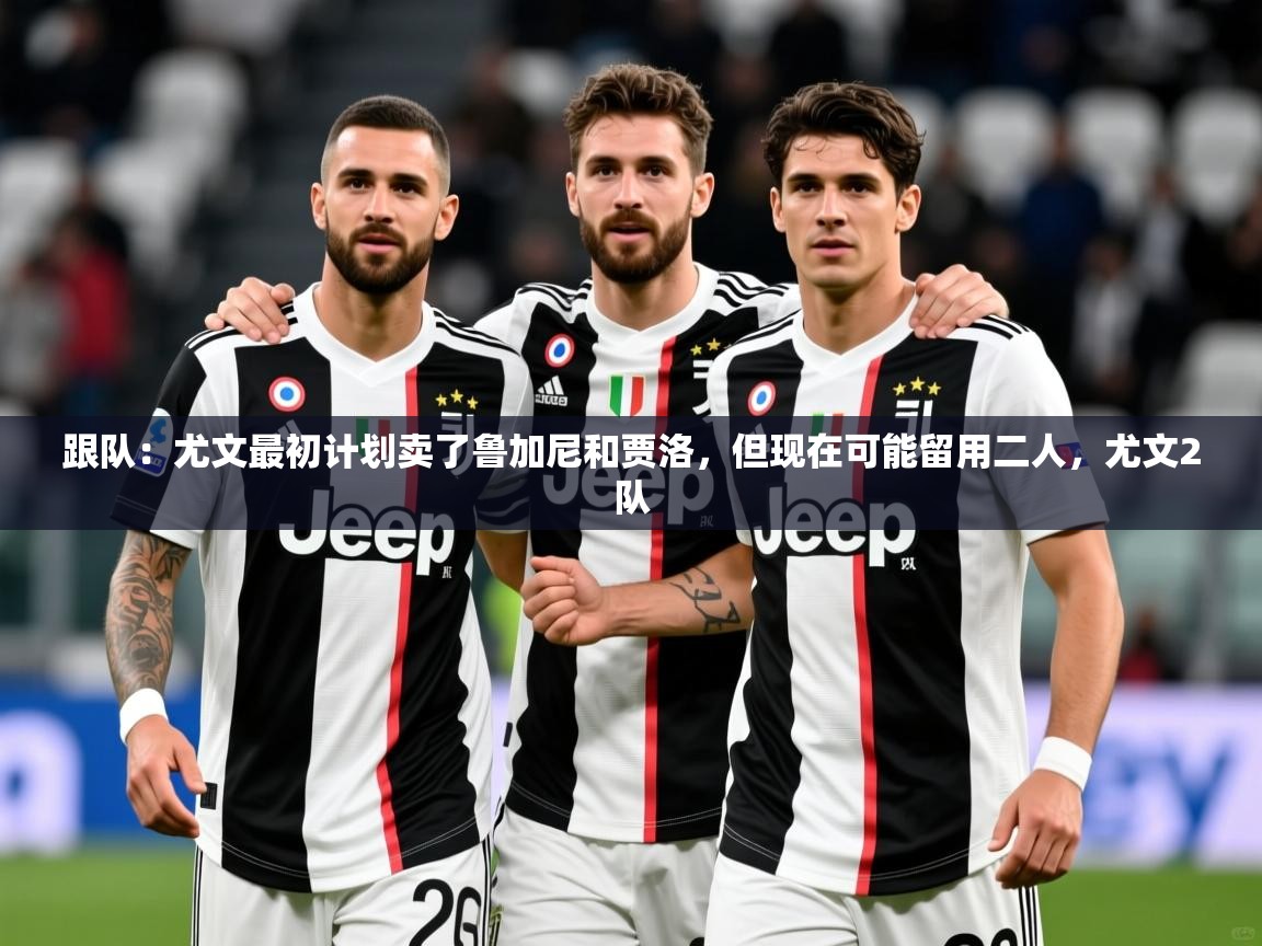2025安博体育手机版跟队:尤文最初计划卖了鲁加尼和贾洛,但现在可能留用二人,尤文2队 第4张
