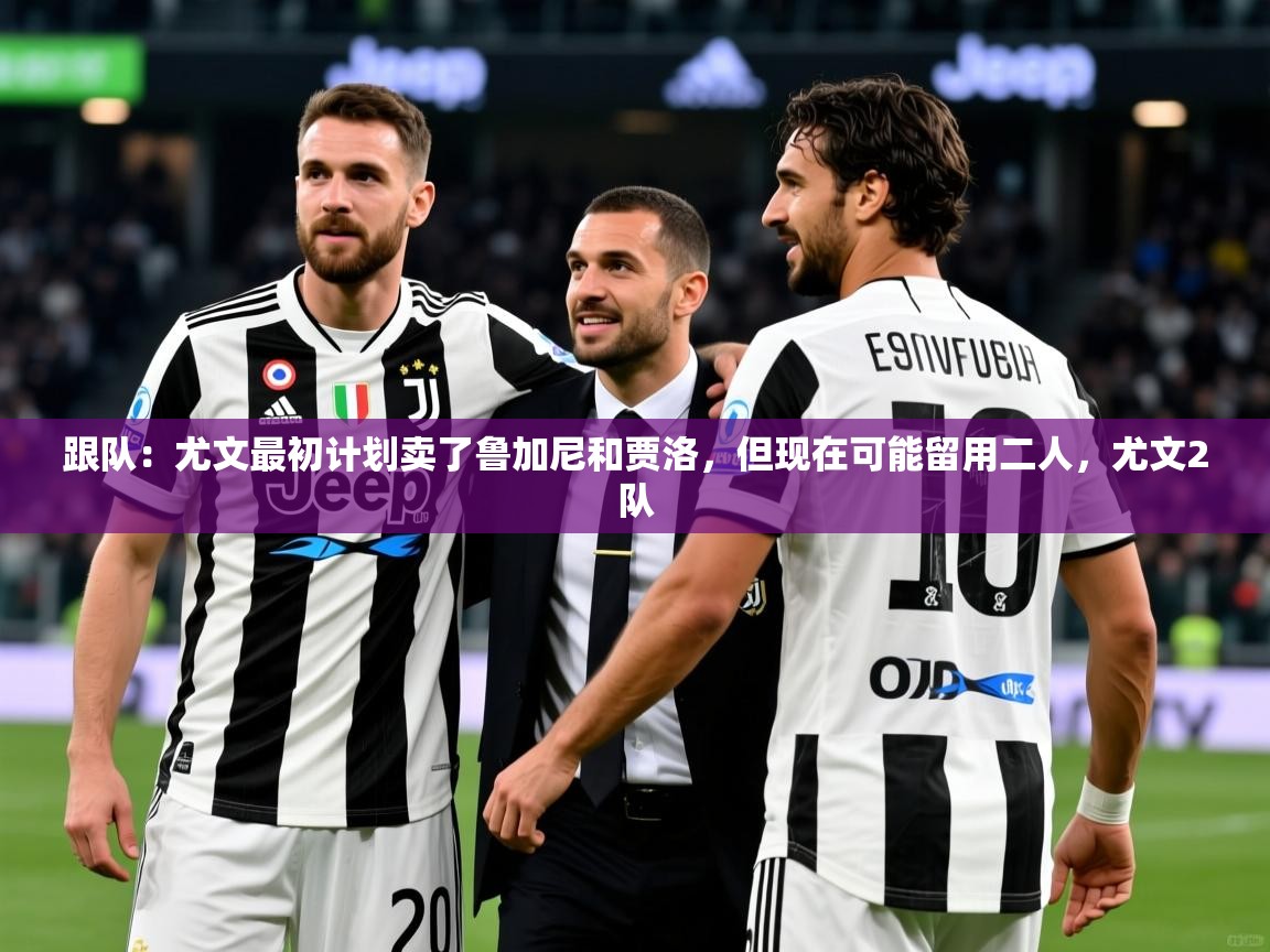 2025安博体育手机版跟队:尤文最初计划卖了鲁加尼和贾洛,但现在可能留用二人,尤文2队 第3张