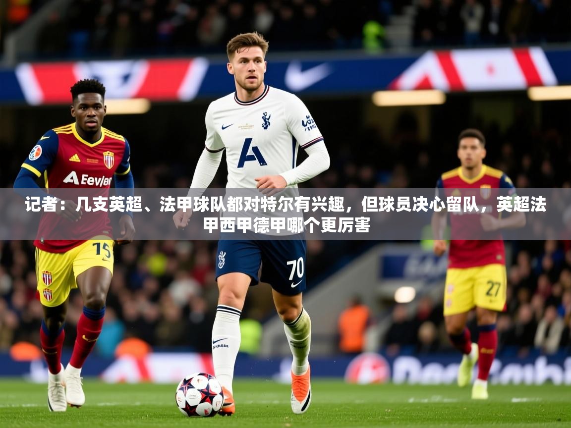 2025安博体育官网记者:几支英超、法甲球队都对特尔有兴趣,但球员决心留队,英超法甲西甲德甲哪个更厉害 第2张
