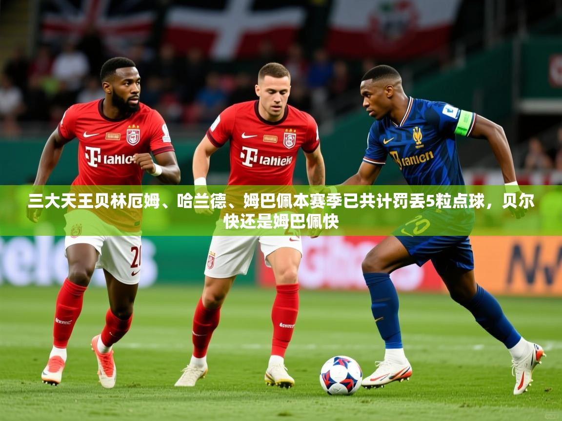 2025安博体育登录三大天王贝林厄姆、哈兰德、姆巴佩本赛季已共计罚丢5粒点球,贝尔快还是姆巴佩快 第3张