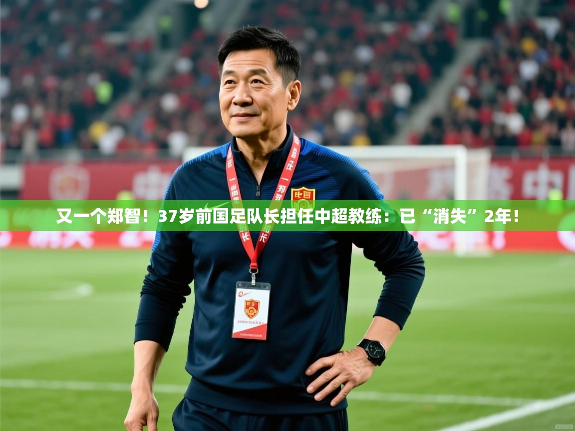 2025安博体育手机版又一个郑智!37岁前国足队长担任中超教练:已“消失”2年! 第3张