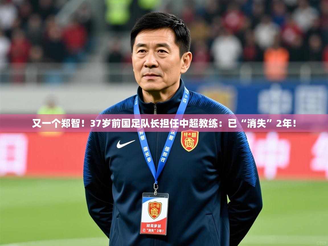 2025安博体育手机版又一个郑智!37岁前国足队长担任中超教练:已“消失”2年! 第2张