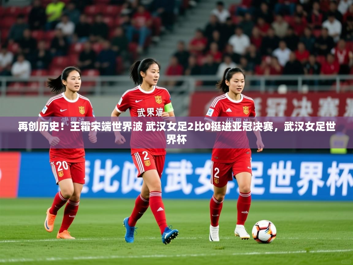 2025安博体育官方app下载再创历史!王霜宋端世界波 武汉女足2比0挺进亚冠决赛,武汉女足世界杯 第1张