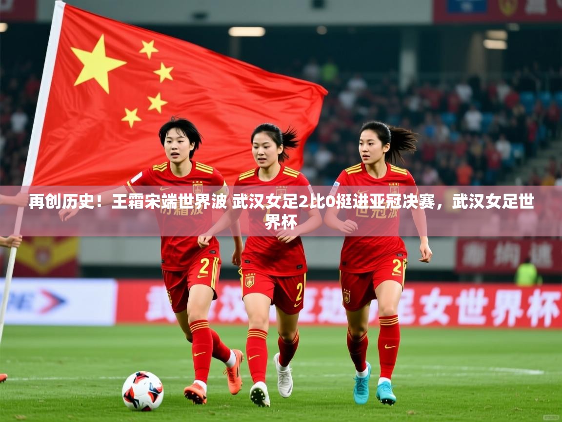 2025安博体育官方app下载再创历史!王霜宋端世界波 武汉女足2比0挺进亚冠决赛,武汉女足世界杯 第2张