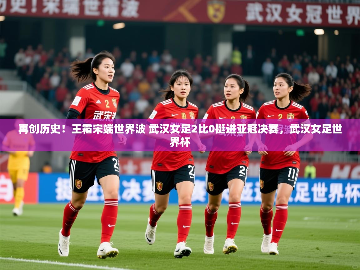 2025安博体育官方app下载再创历史!王霜宋端世界波 武汉女足2比0挺进亚冠决赛,武汉女足世界杯 第3张