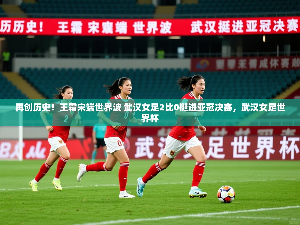2025安博体育官方app下载再创历史!王霜宋端世界波 武汉女足2比0挺进亚冠决赛,武汉女足世界杯 第4张