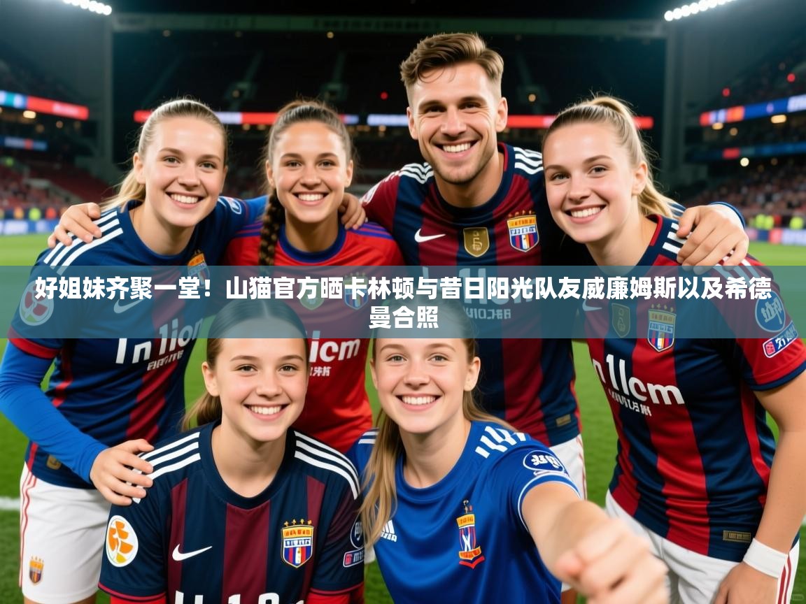 2025安博体育入口官网好姐妹齐聚一堂!山猫官方晒卡林顿与昔日阳光队友威廉姆斯以及希德曼合照 第1张
