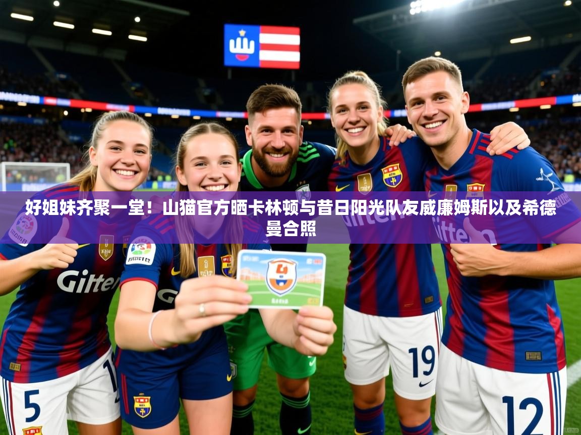 2025安博体育入口官网好姐妹齐聚一堂!山猫官方晒卡林顿与昔日阳光队友威廉姆斯以及希德曼合照 第2张