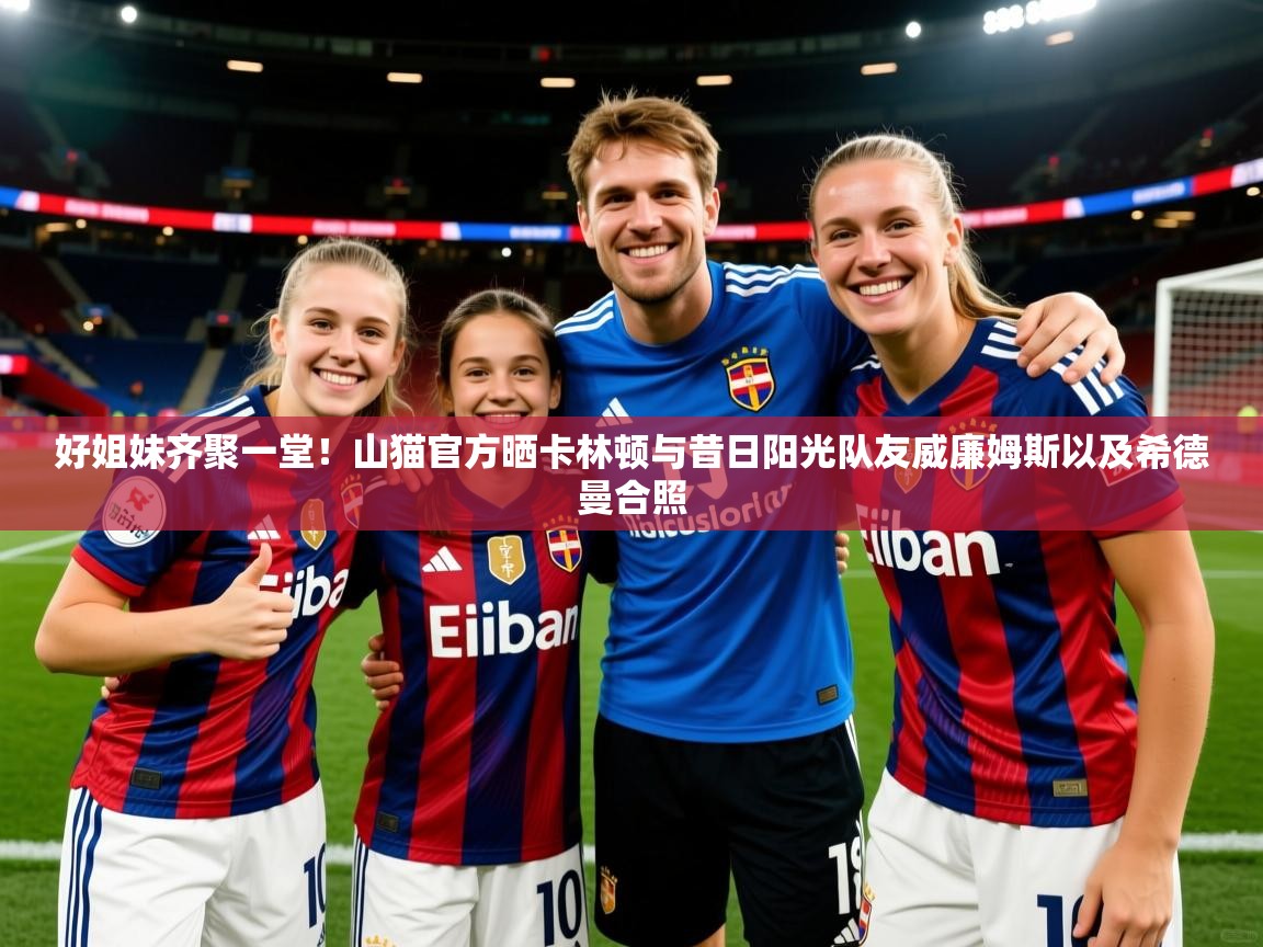 2025安博体育入口官网好姐妹齐聚一堂!山猫官方晒卡林顿与昔日阳光队友威廉姆斯以及希德曼合照 第3张