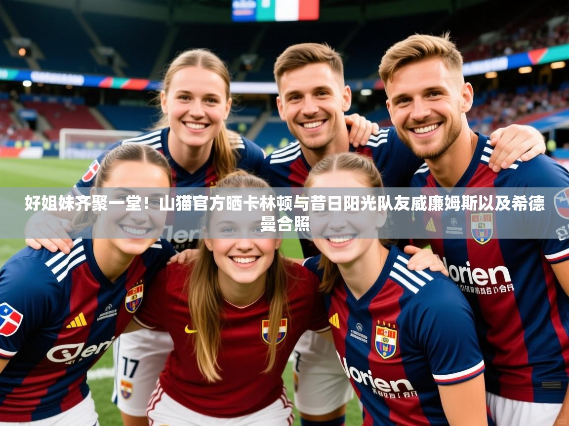 2025安博体育入口官网好姐妹齐聚一堂!山猫官方晒卡林顿与昔日阳光队友威廉姆斯以及希德曼合照 第4张