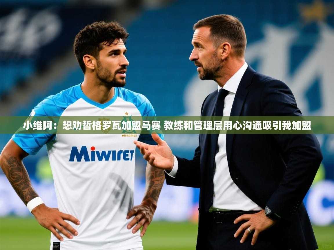 2025安博体育在线官网登录小维阿：想劝哲格罗瓦加盟马赛 教练和管理层用心沟通吸引我加盟  第1张