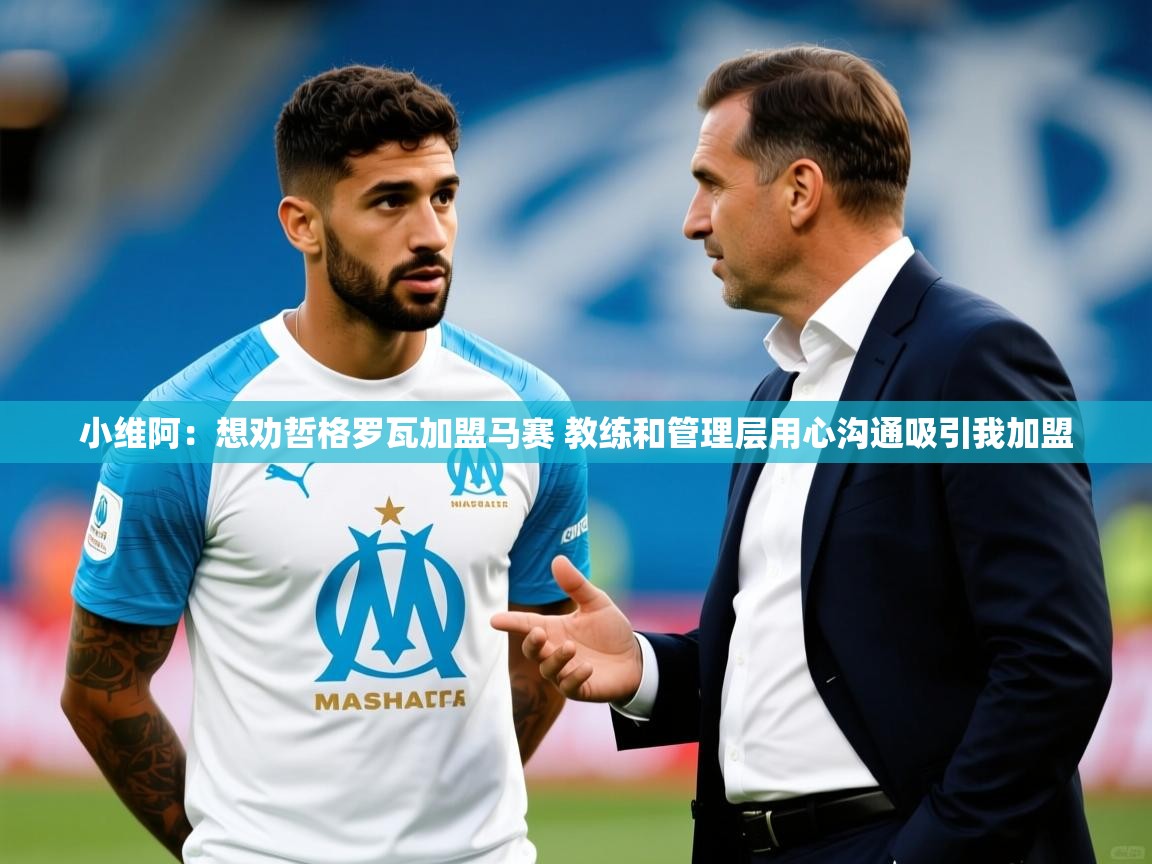 2025安博体育在线官网登录小维阿：想劝哲格罗瓦加盟马赛 教练和管理层用心沟通吸引我加盟  第2张