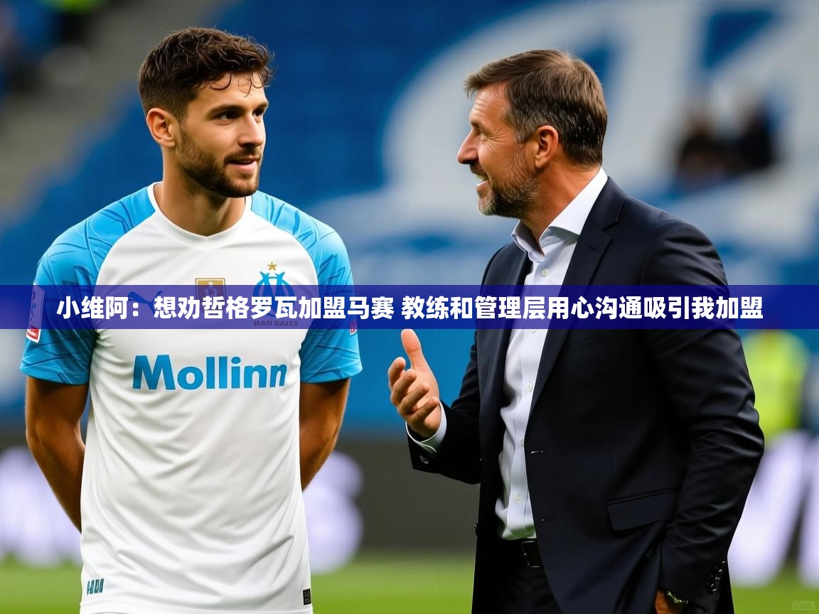 2025安博体育在线官网登录小维阿：想劝哲格罗瓦加盟马赛 教练和管理层用心沟通吸引我加盟  第3张