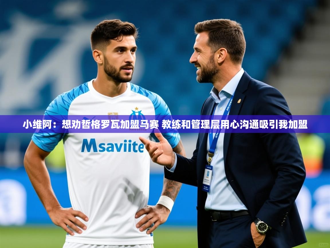 2025安博体育在线官网登录小维阿：想劝哲格罗瓦加盟马赛 教练和管理层用心沟通吸引我加盟  第4张