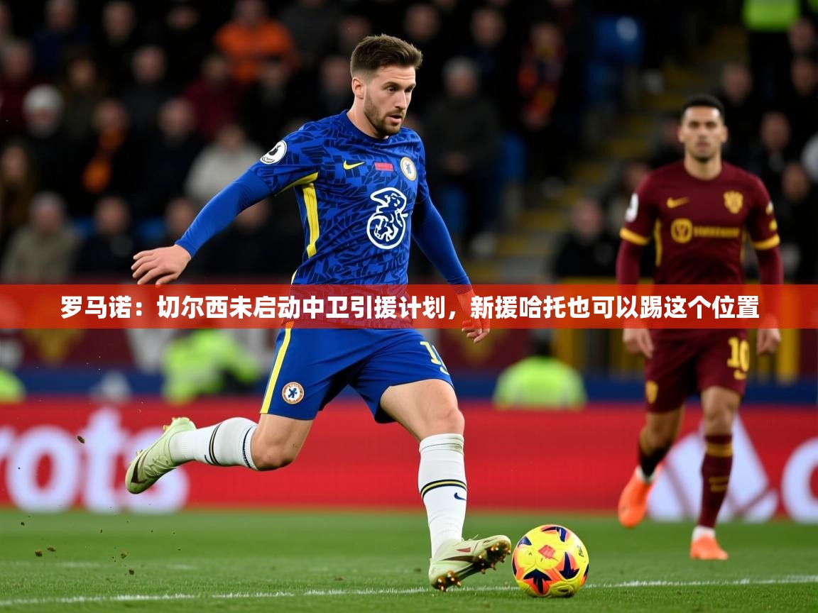 2025安博体育app官方下载入口罗马诺：切尔西未启动中卫引援计划，新援哈托也可以踢这个位置  第2张