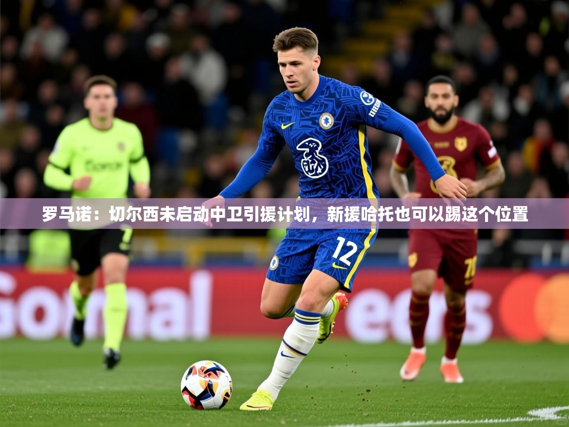 2025安博体育app官方下载入口罗马诺：切尔西未启动中卫引援计划，新援哈托也可以踢这个位置  第1张