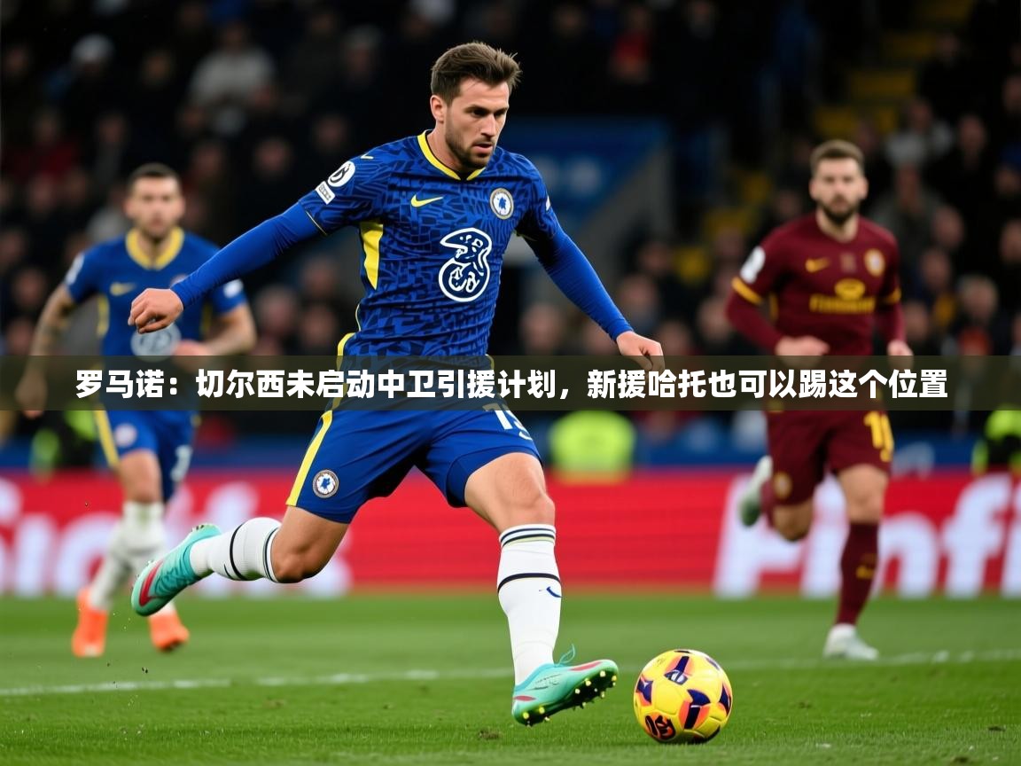 2025安博体育app官方下载入口罗马诺：切尔西未启动中卫引援计划，新援哈托也可以踢这个位置  第3张