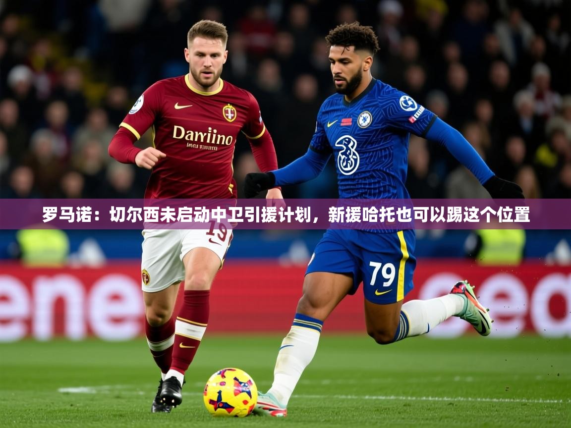 2025安博体育app官方下载入口罗马诺：切尔西未启动中卫引援计划，新援哈托也可以踢这个位置  第4张