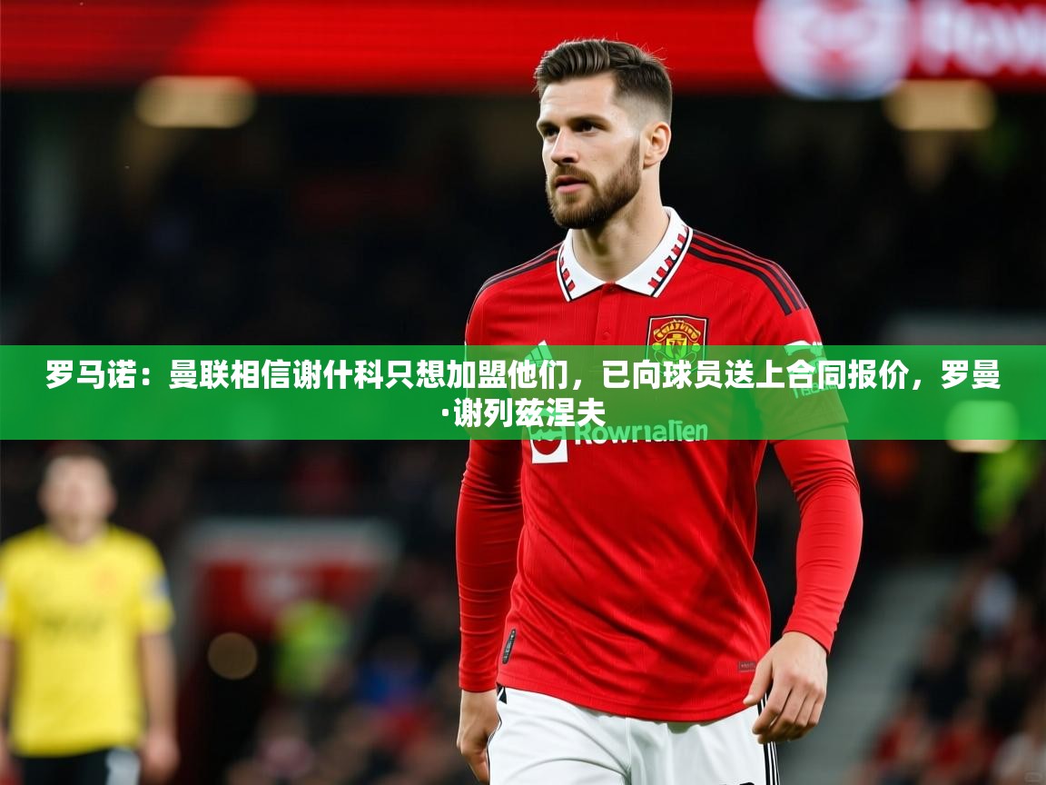 2025安博体育官网罗马诺：曼联相信谢什科只想加盟他们，已向球员送上合同报价，罗曼·谢列兹涅夫  第1张