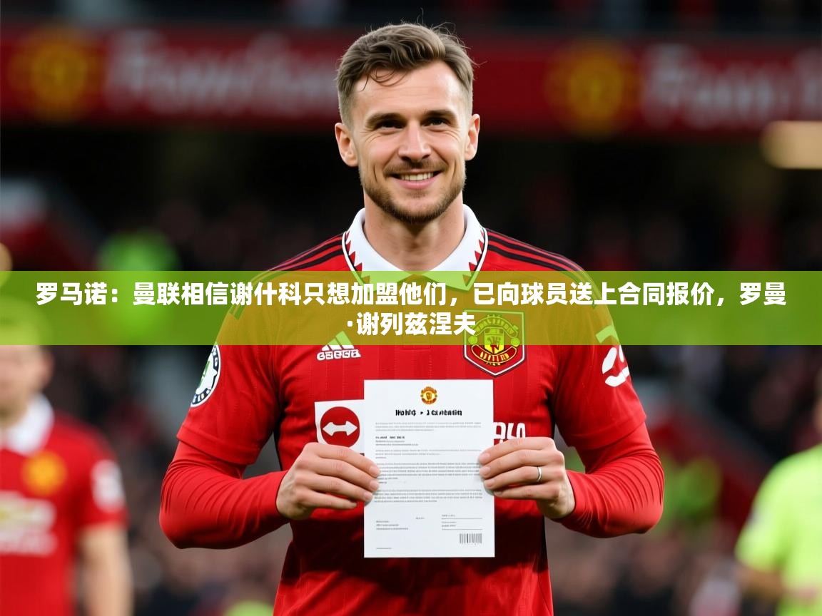 2025安博体育官网罗马诺：曼联相信谢什科只想加盟他们，已向球员送上合同报价，罗曼·谢列兹涅夫  第2张
