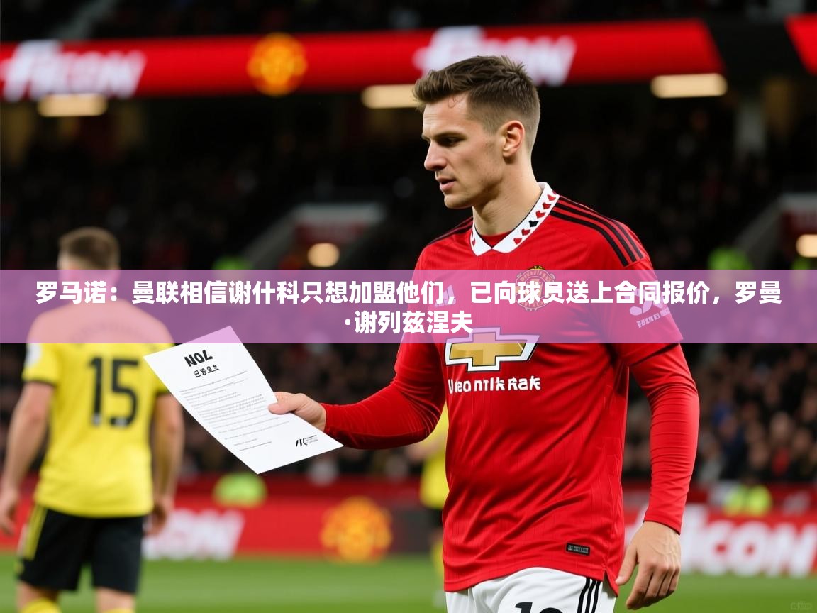 2025安博体育官网罗马诺：曼联相信谢什科只想加盟他们，已向球员送上合同报价，罗曼·谢列兹涅夫  第4张