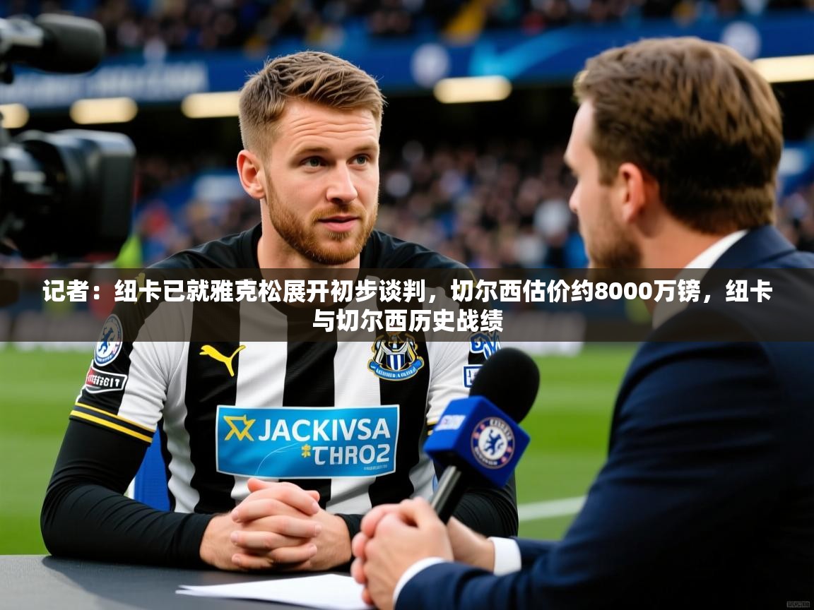 2025安博体育官网登录入口记者：纽卡已就雅克松展开初步谈判，切尔西估价约8000万镑，纽卡与切尔西历史战绩  第1张