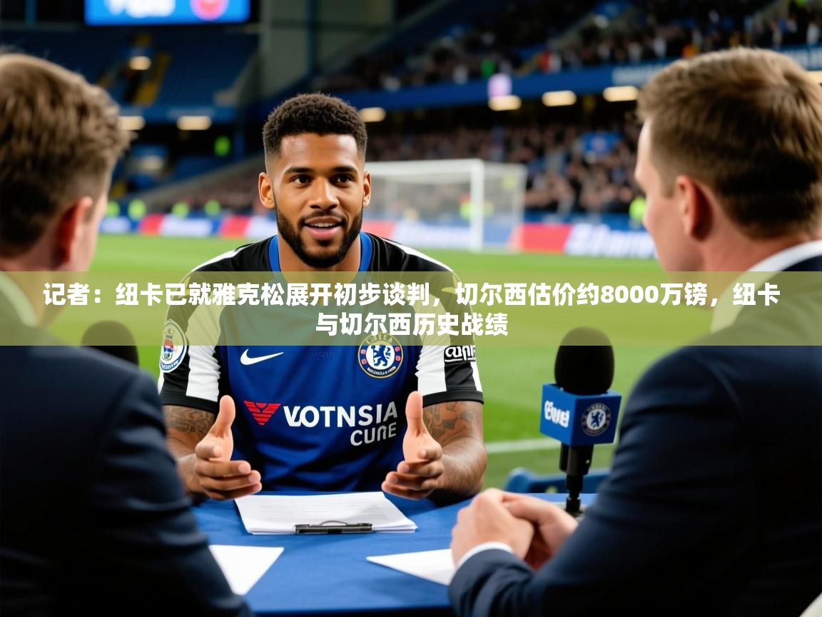 2025安博体育官网登录入口记者：纽卡已就雅克松展开初步谈判，切尔西估价约8000万镑，纽卡与切尔西历史战绩  第3张