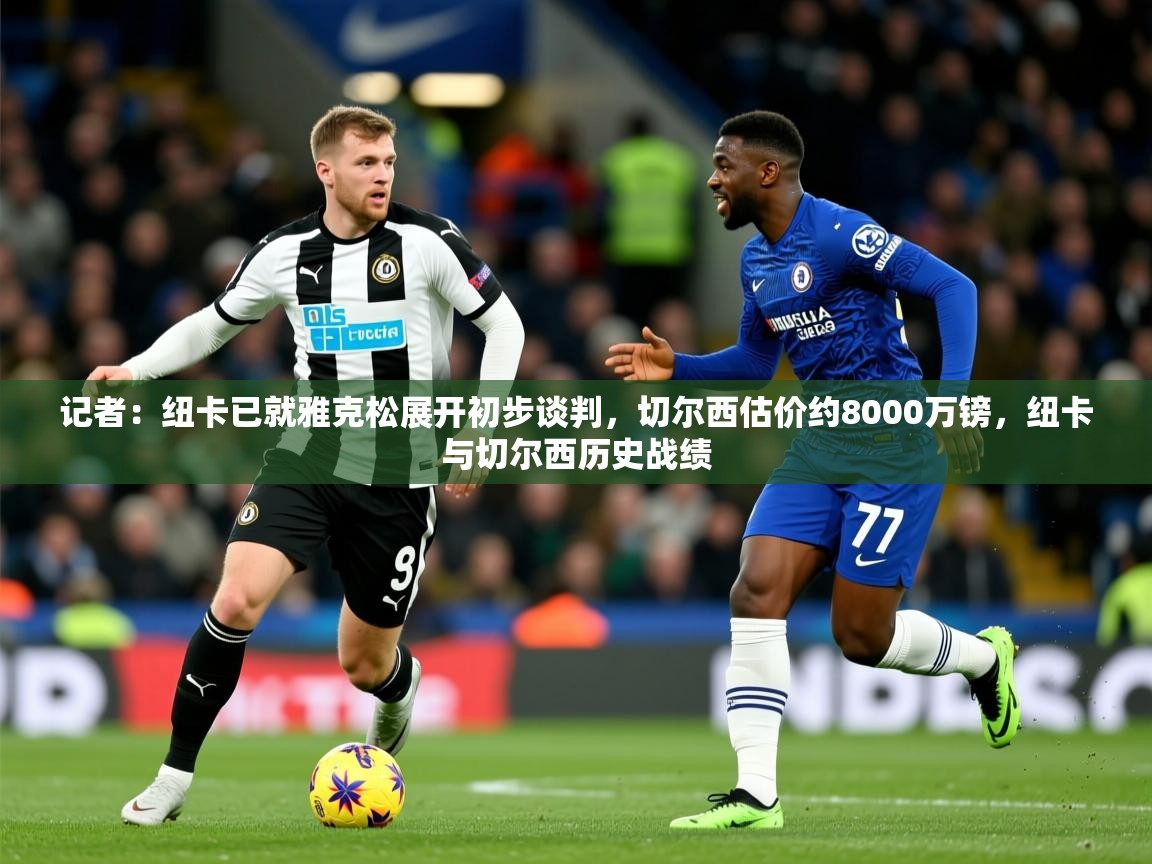 2025安博体育官网登录入口记者：纽卡已就雅克松展开初步谈判，切尔西估价约8000万镑，纽卡与切尔西历史战绩  第2张
