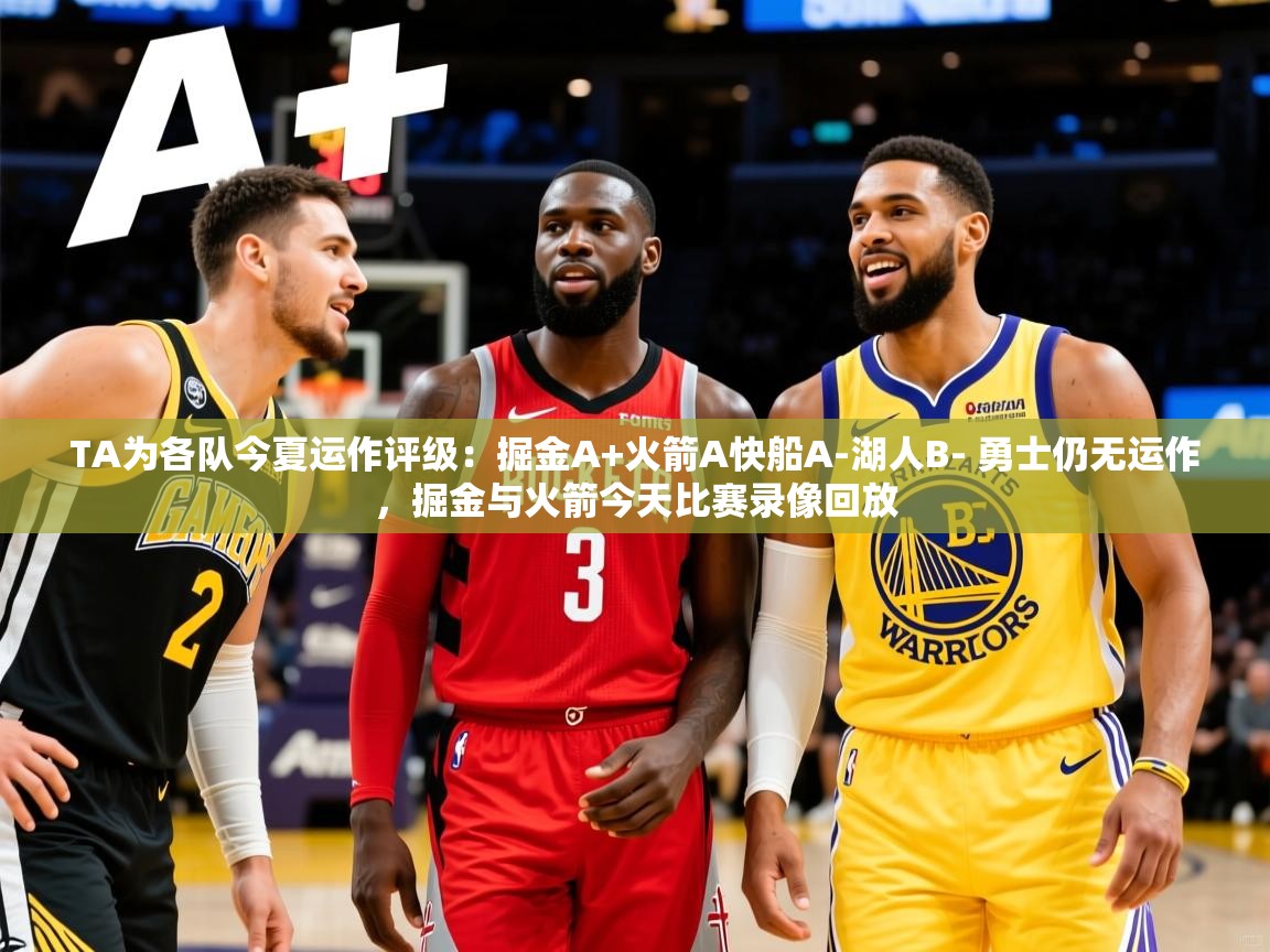 2025安博体育在线appTA为各队今夏运作评级：掘金A+火箭A快船A-湖人B- 勇士仍无运作，掘金与火箭今天比赛录像回放  第2张