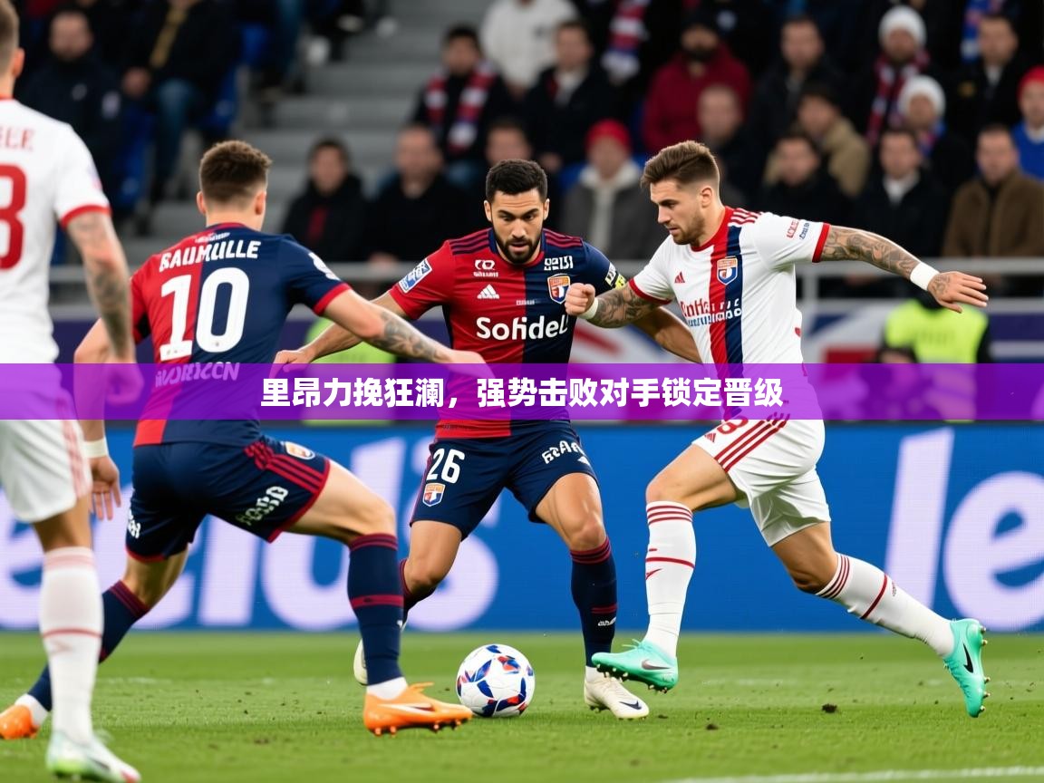 2026安博体育在线官网里昂力挽狂澜，强势击败对手锁定晋级  第2张