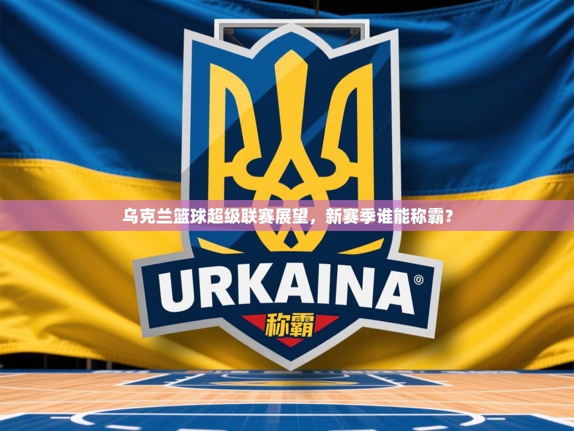 2026安博体育官网电脑版乌克兰篮球超级联赛展望，新赛季谁能称霸？  第2张