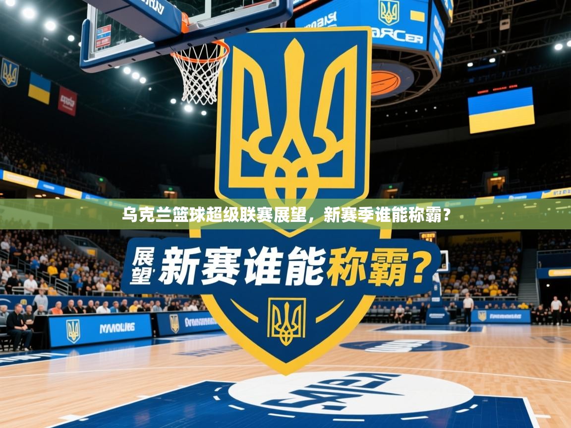 2026安博体育官网电脑版乌克兰篮球超级联赛展望，新赛季谁能称霸？  第4张