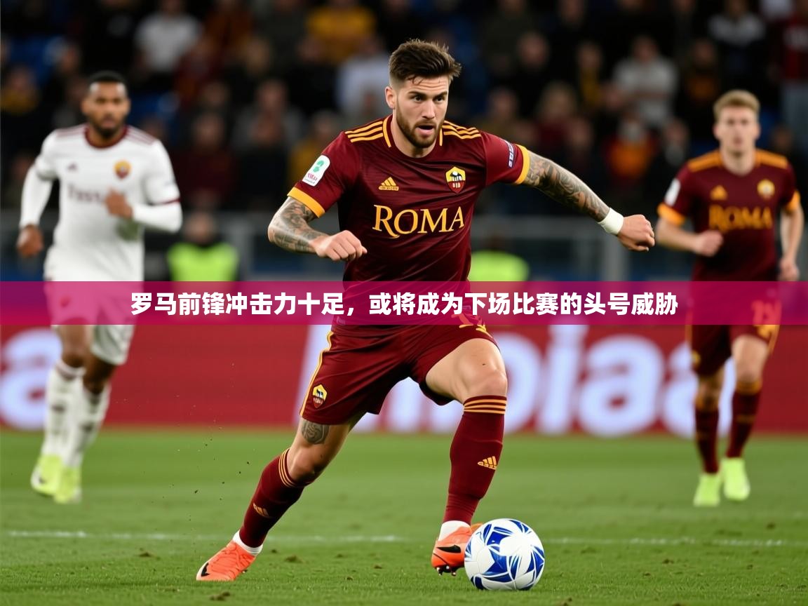 2026安博体育在线平台罗马前锋冲击力十足，或将成为下场比赛的头号威胁  第2张